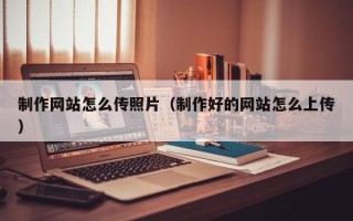 绵阳制作网站怎么传照片（制作好的网站怎么上传）