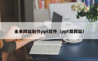 绵阳未来网站制作ppt软件（ppt做网站）