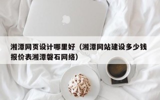 绵阳湘潭网页设计哪里好（湘潭网站建设多少钱 报价表湘潭磐石网络）