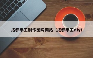 绵阳成都手工制作团购网站（成都手工diy）