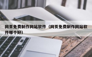 绵阳网页免费制作网站软件（网页免费制作网站软件哪个好）