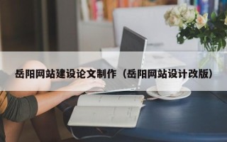 绵阳岳阳网站建设论文制作（岳阳网站设计改版）