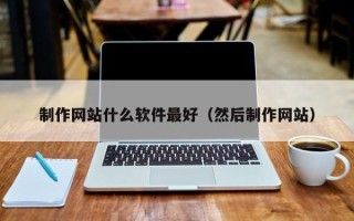 绵阳制作网站什么软件最好（然后制作网站）