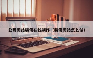 绵阳公司网站装修在线制作（装修网站怎么做）