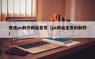 绵阳使用ps制作网站首页（ps网站主页的制作）