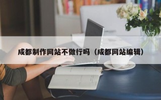 绵阳成都制作网站不做行吗（成都网站编辑）