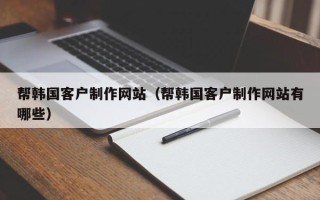 绵阳帮韩国客户制作网站（帮韩国客户制作网站有哪些）